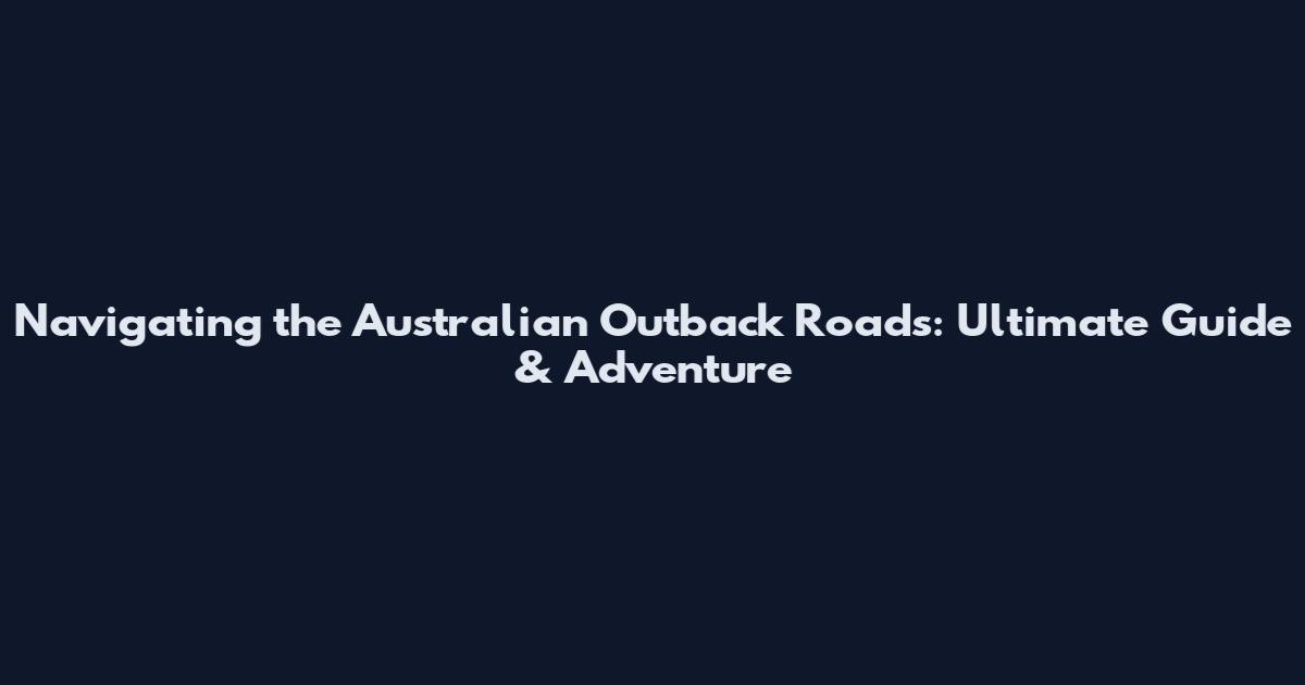 Navigating the Australian Outback Roads: Ultimate Guide & Adventure
