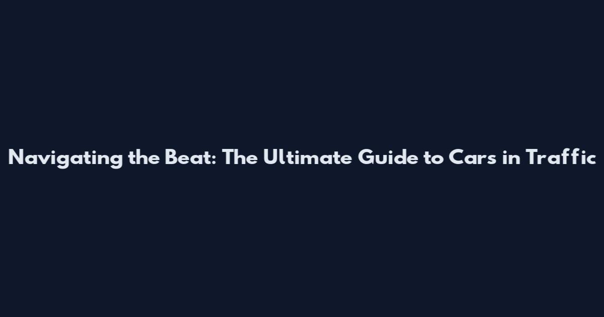 Navigating the Beat: The Ultimate Guide to Cars in Traffic
