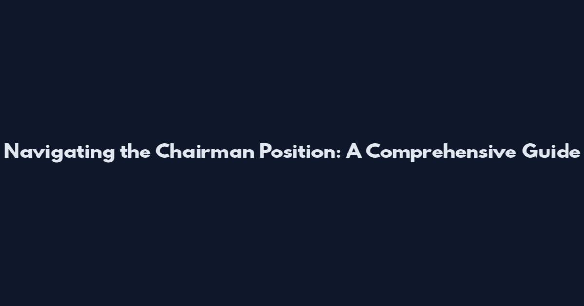 Navigating the Chairman Position: A Comprehensive Guide
