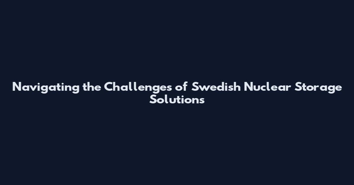 Navigating the Challenges of Swedish Nuclear Storage Solutions