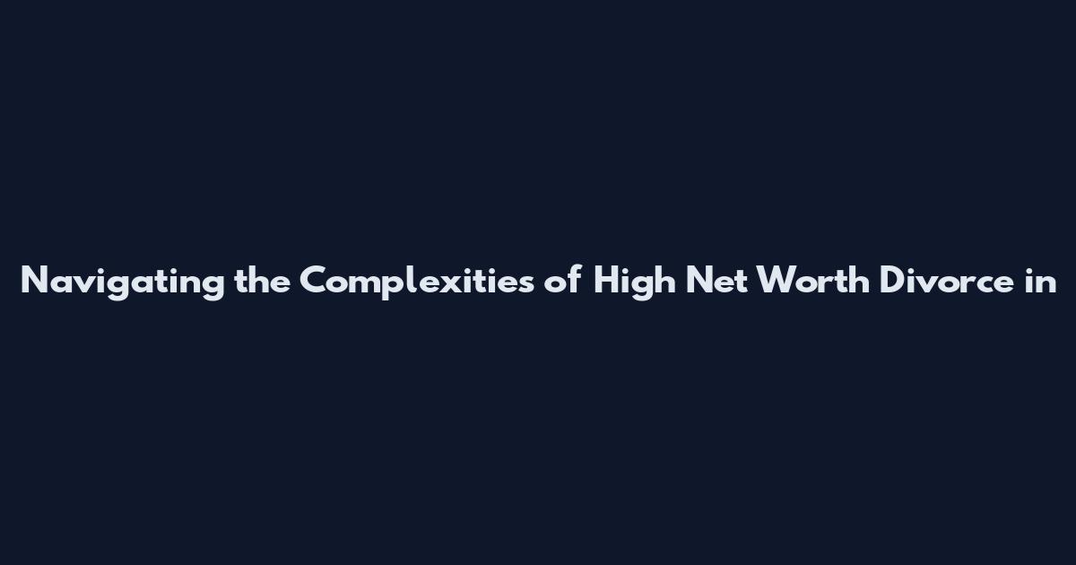 Navigating the Complexities of High Net Worth Divorce in