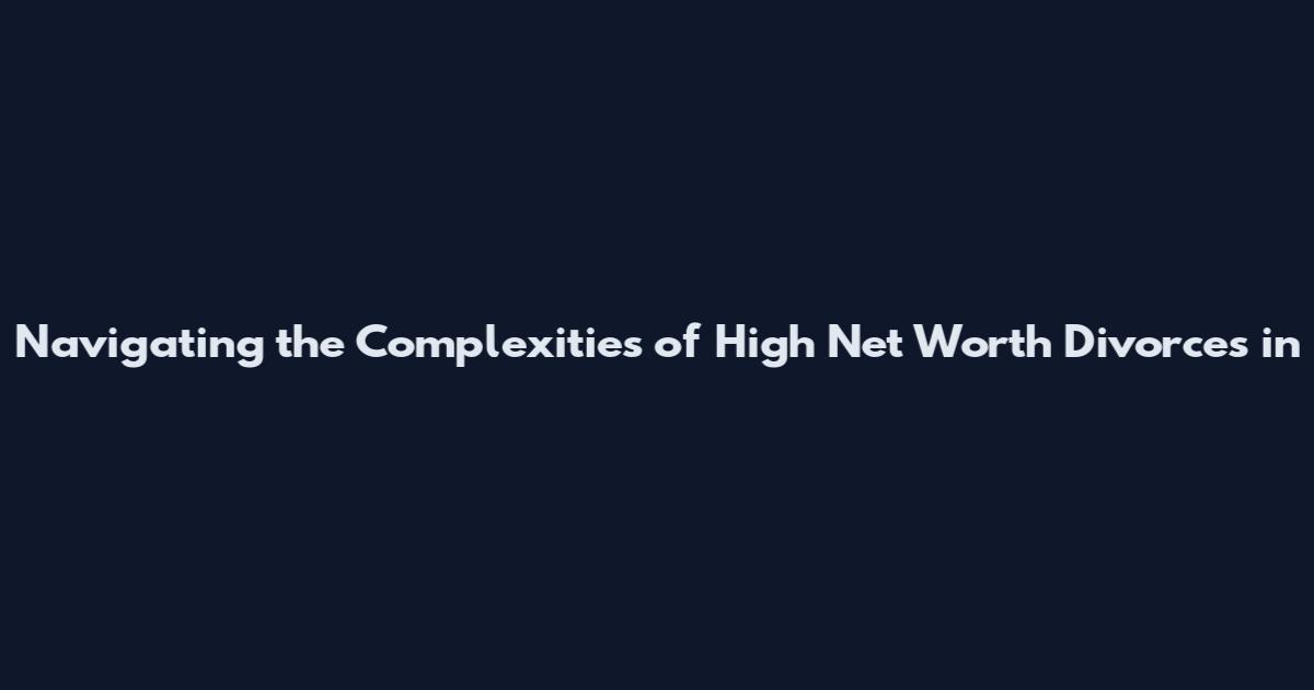 Navigating the Complexities of High Net Worth Divorces in