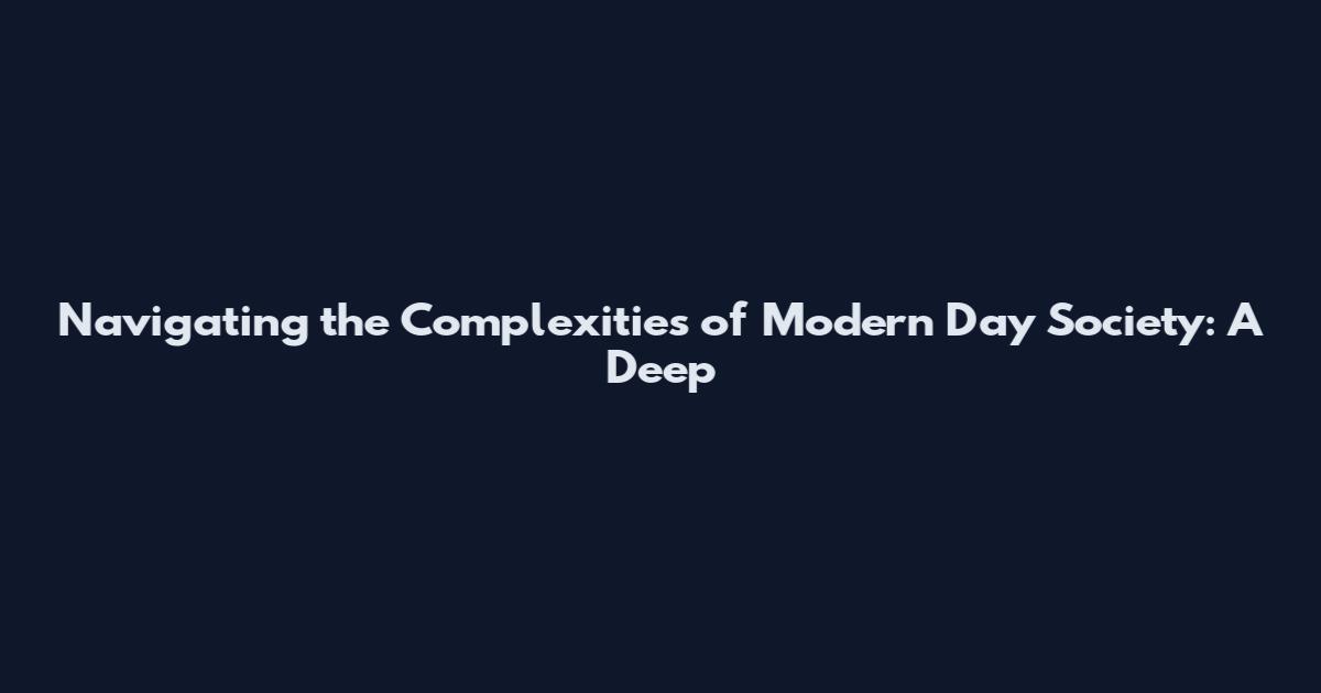 Navigating the Complexities of Modern Day Society: A Deep