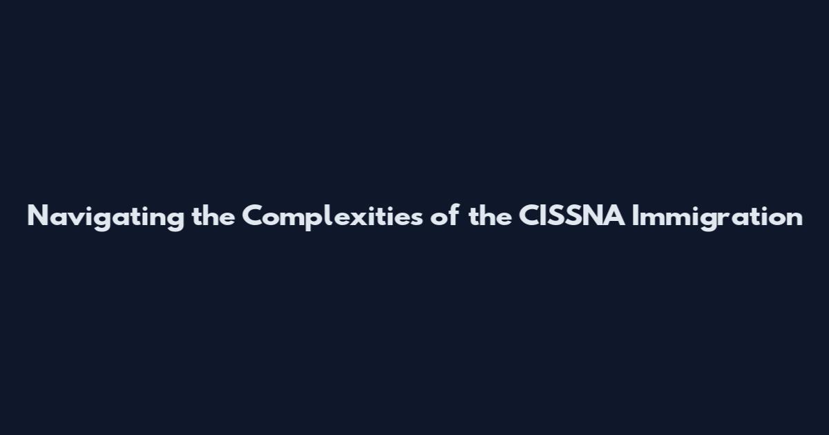 Navigating the Complexities of the CISSNA Immigration