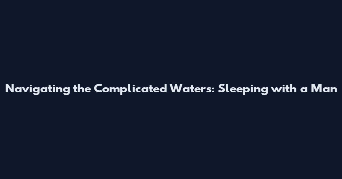 Navigating the Complicated Waters: Sleeping with a Man