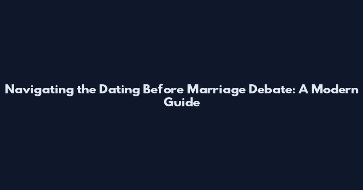 Navigating the Dating Before Marriage Debate: A Modern Guide