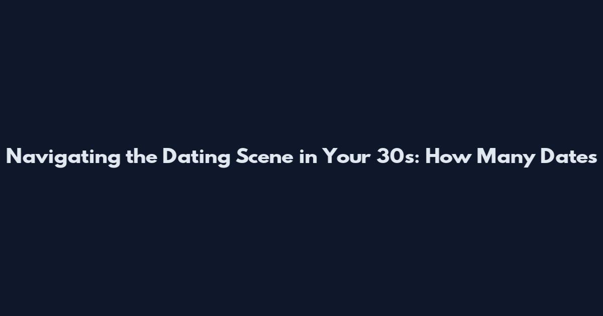 Navigating the Dating Scene in Your 30s: How Many Dates