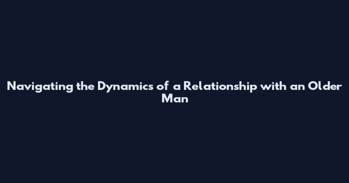 Navigating the Dynamics of a Relationship with an Older Man
