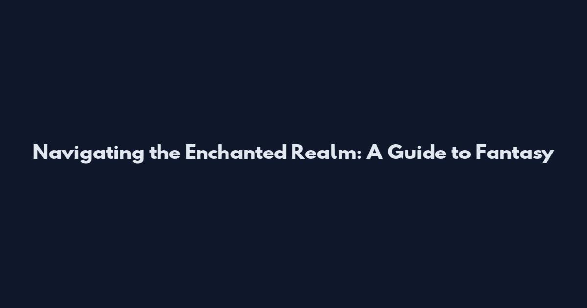 Navigating the Enchanted Realm: A Guide to Fantasy