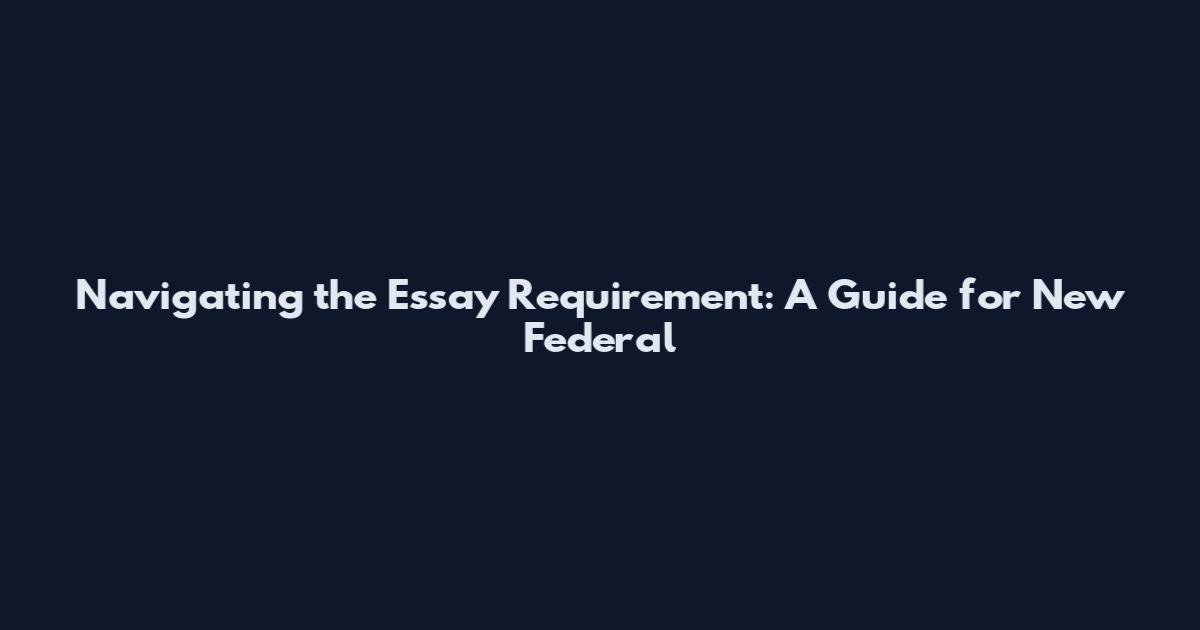Navigating the Essay Requirement: A Guide for New Federal