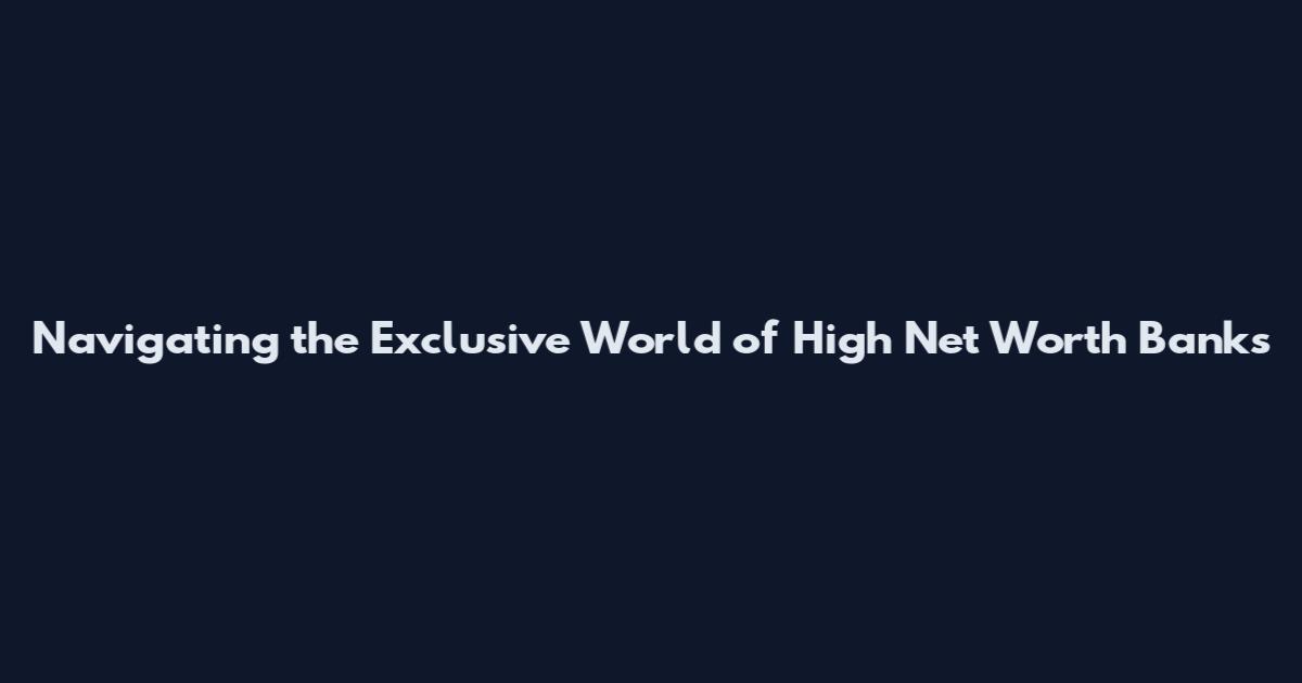 Navigating the Exclusive World of High Net Worth Banks