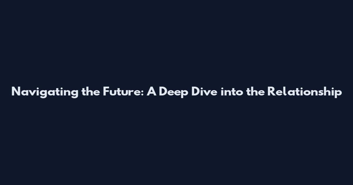 Navigating the Future: A Deep Dive into the Relationship