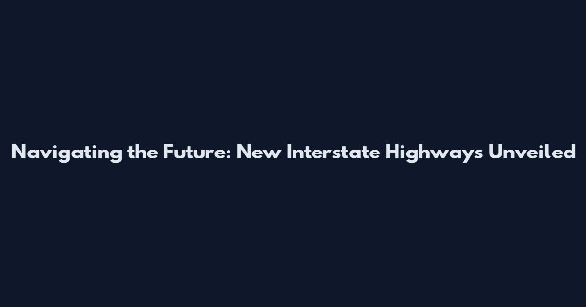 Navigating the Future: New Interstate Highways Unveiled