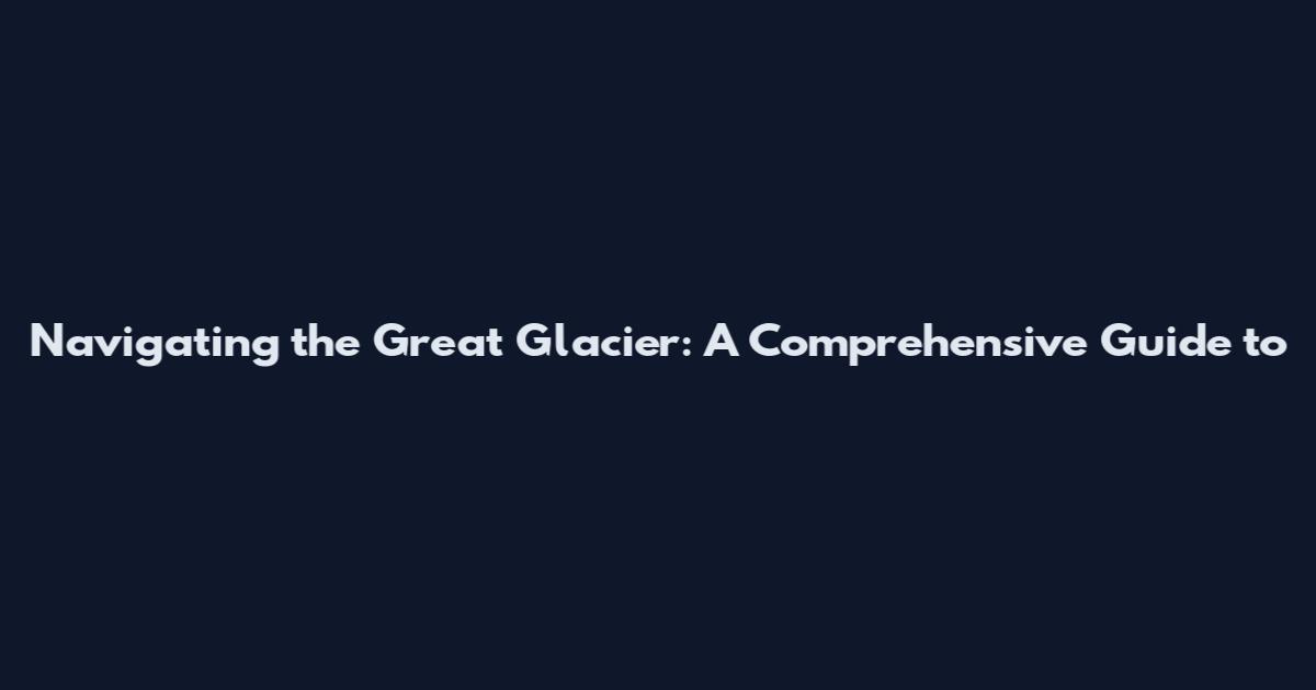 Navigating the Great Glacier: A Comprehensive Guide to