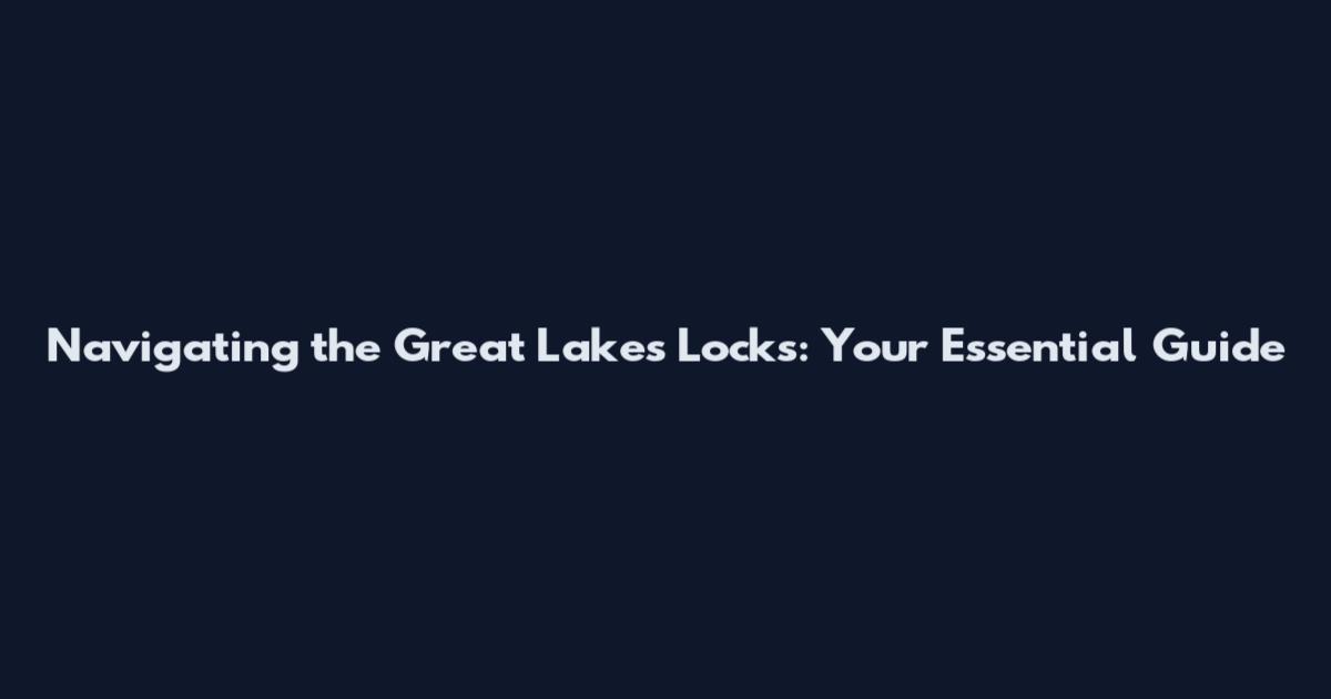 Navigating the Great Lakes Locks: Your Essential Guide
