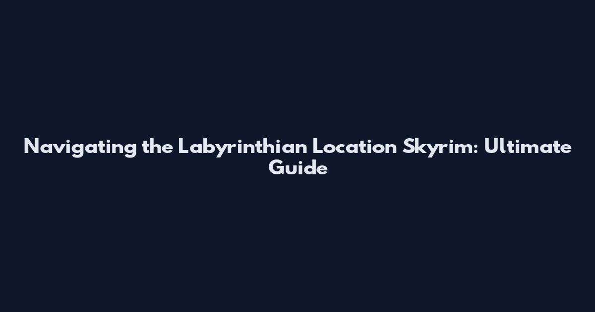 Navigating the Labyrinthian Location Skyrim: Ultimate Guide