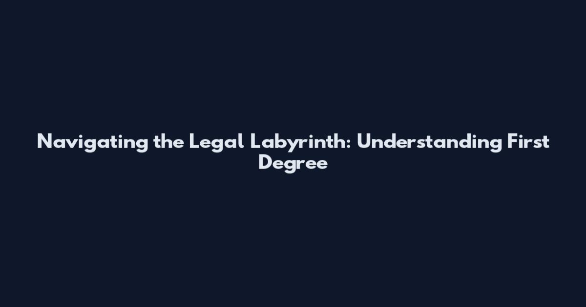 Navigating the Legal Labyrinth: Understanding First Degree