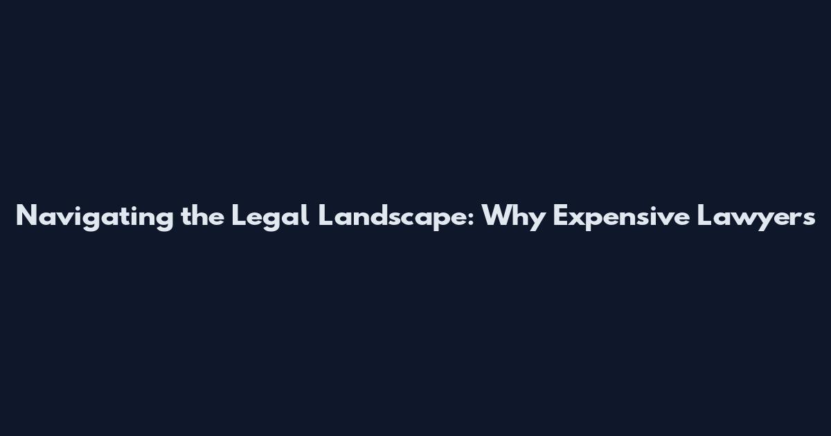 Navigating the Legal Landscape: Why Expensive Lawyers