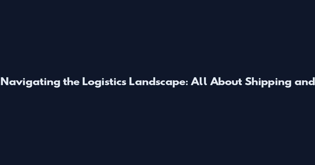 Navigating the Logistics Landscape: All About Shipping and