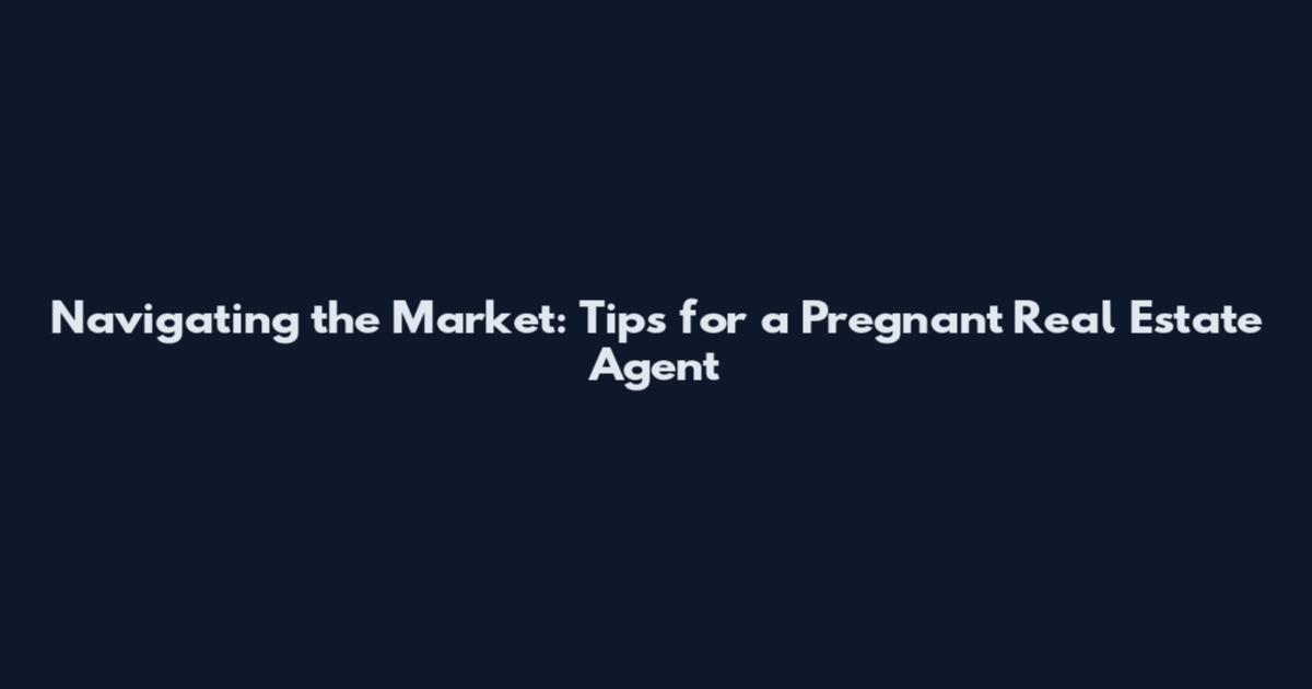 Navigating the Market: Tips for a Pregnant Real Estate Agent