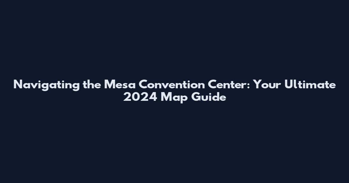 Navigating the Mesa Convention Center: Your Ultimate 2024 Map Guide