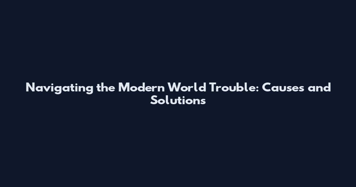 Navigating the Modern World Trouble: Causes and Solutions