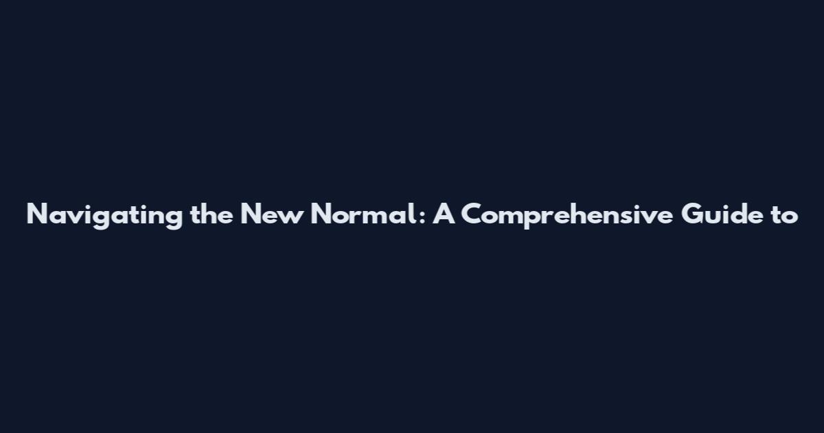 Navigating the New Normal: A Comprehensive Guide to