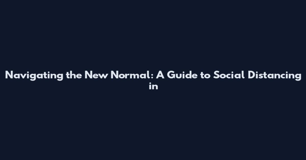 Navigating the New Normal: A Guide to Social Distancing in