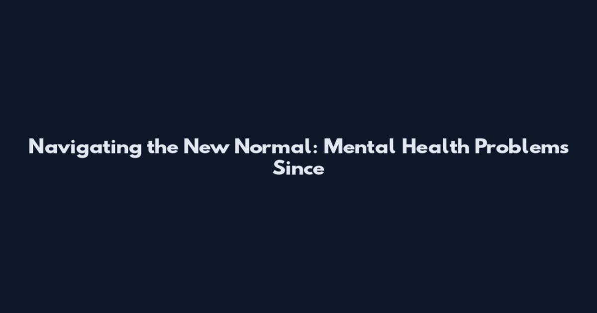 Navigating the New Normal: Mental Health Problems Since