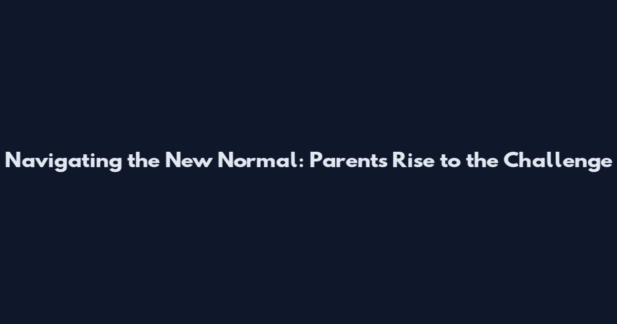 Navigating the New Normal: Parents Rise to the Challenge