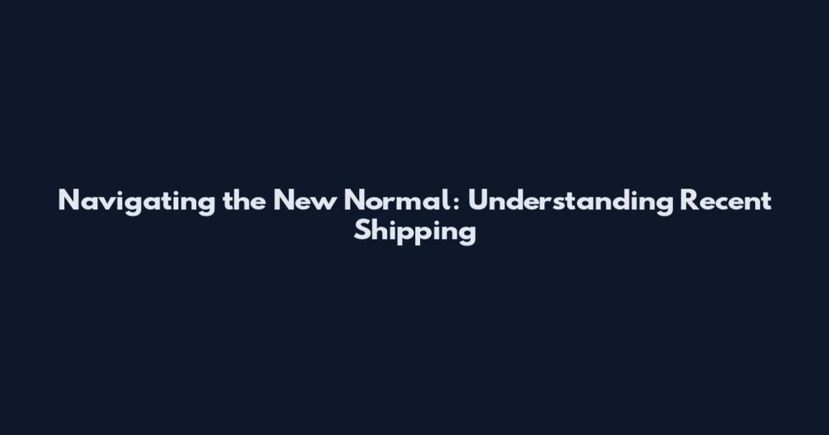 Navigating the New Normal: Understanding Recent Shipping