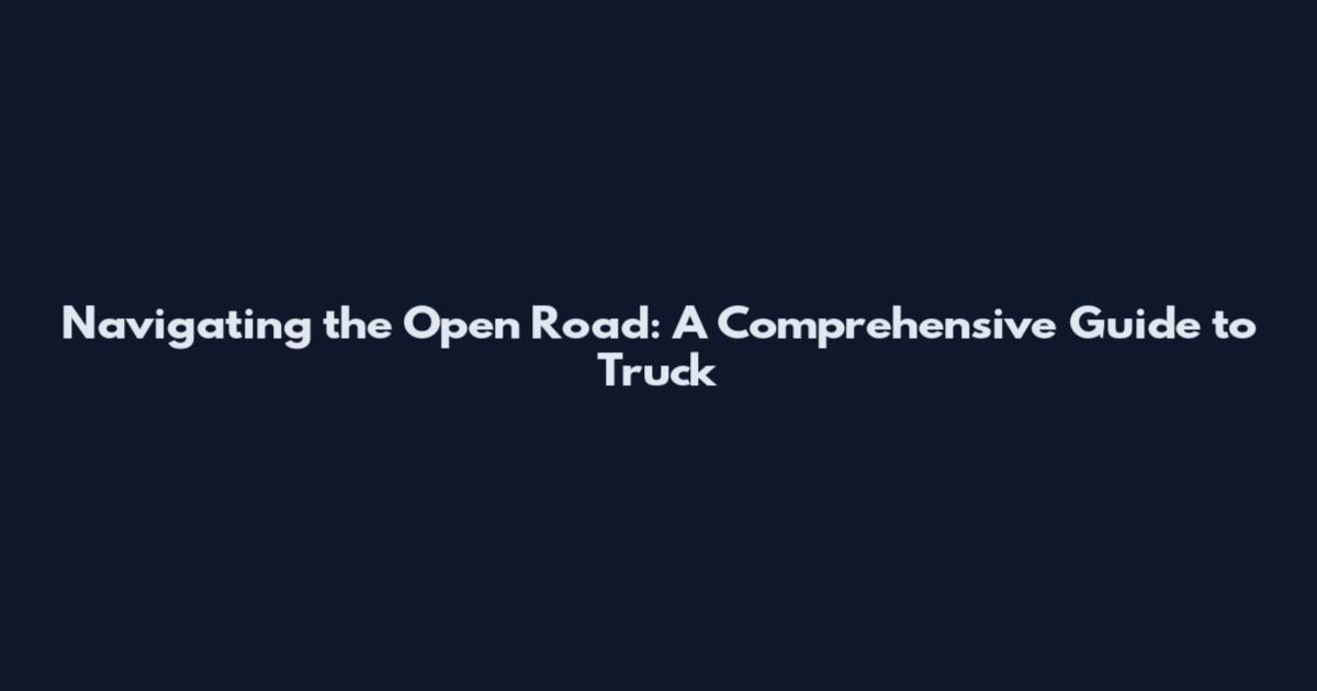 Navigating the Open Road: A Comprehensive Guide to Truck
