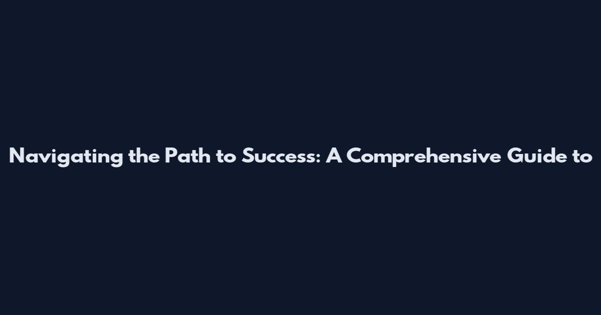 Navigating the Path to Success: A Comprehensive Guide to