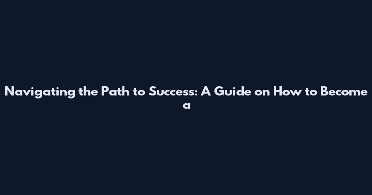 Navigating the Path to Success: A Guide on How to Become a