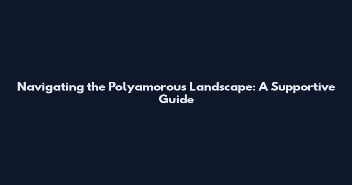 Navigating the Polyamorous Landscape: A Supportive Guide