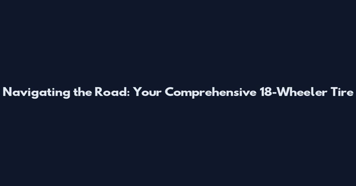 Navigating the Road: Your Comprehensive 18-Wheeler Tire