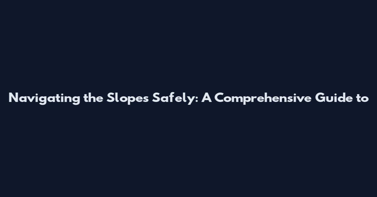 Navigating the Slopes Safely: A Comprehensive Guide to