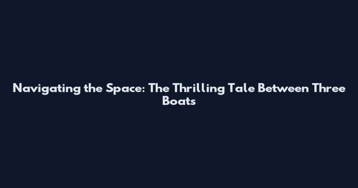 Navigating the Space: The Thrilling Tale Between Three Boats