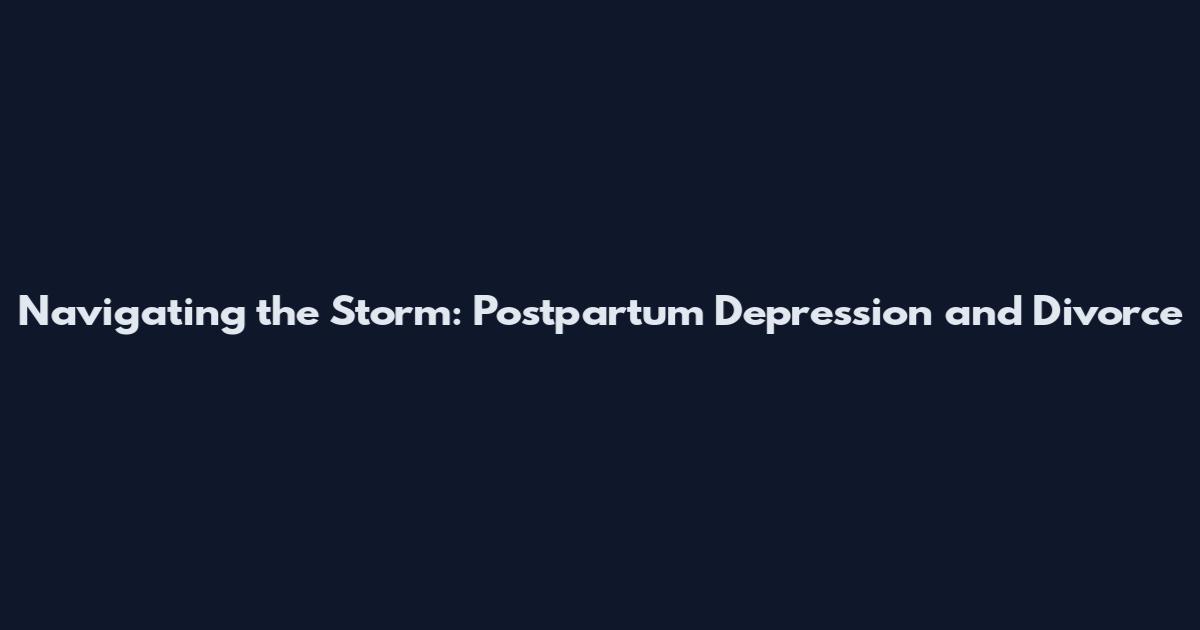 Navigating the Storm: Postpartum Depression and Divorce