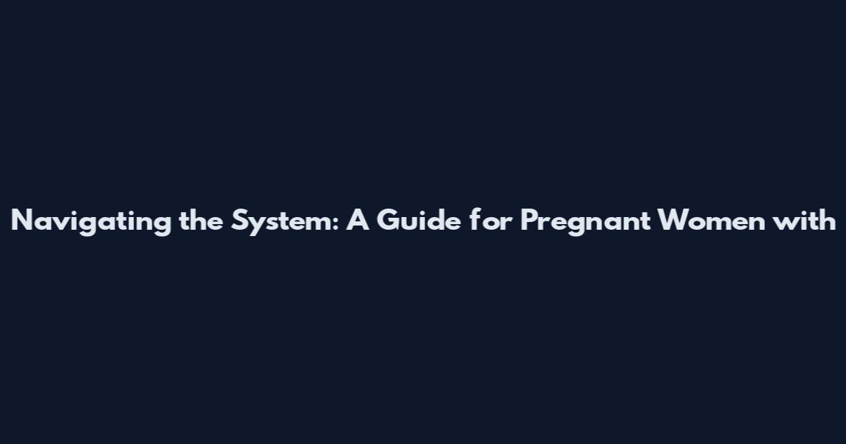 Navigating the System: A Guide for Pregnant Women with