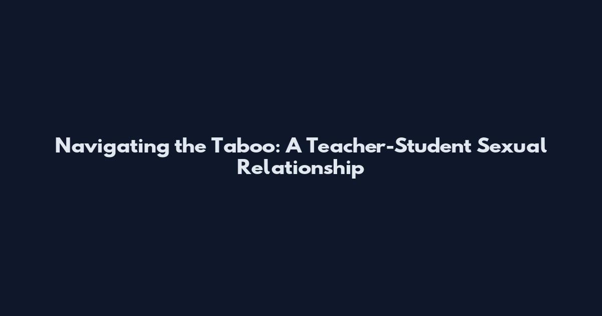 Navigating the Taboo: A Teacher-Student Sexual Relationship
