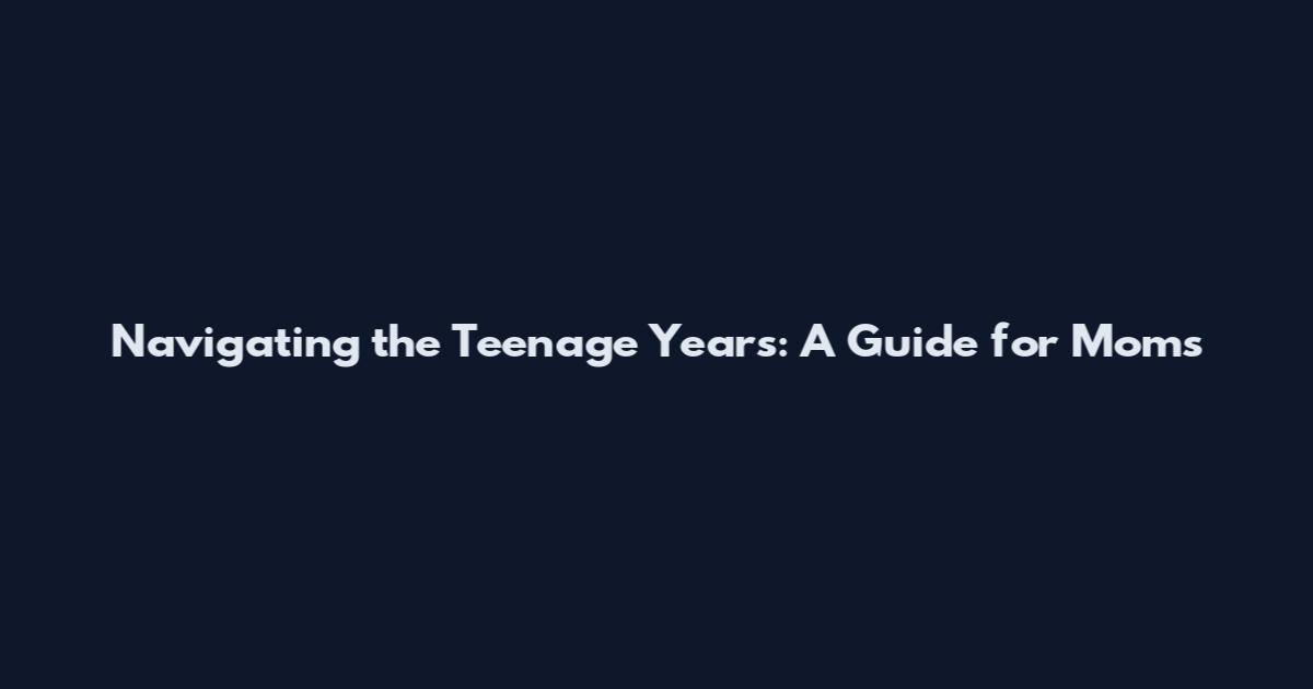 Navigating the Teenage Years: A Guide for Moms
