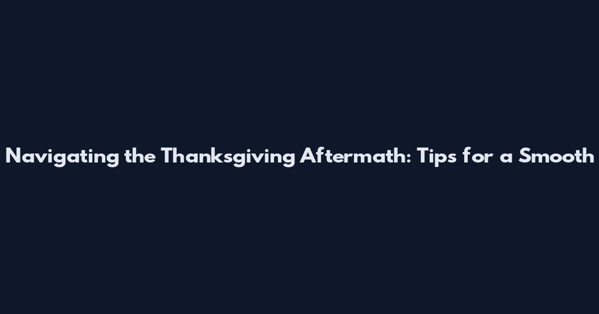 Navigating the Thanksgiving Aftermath: Tips for a Smooth