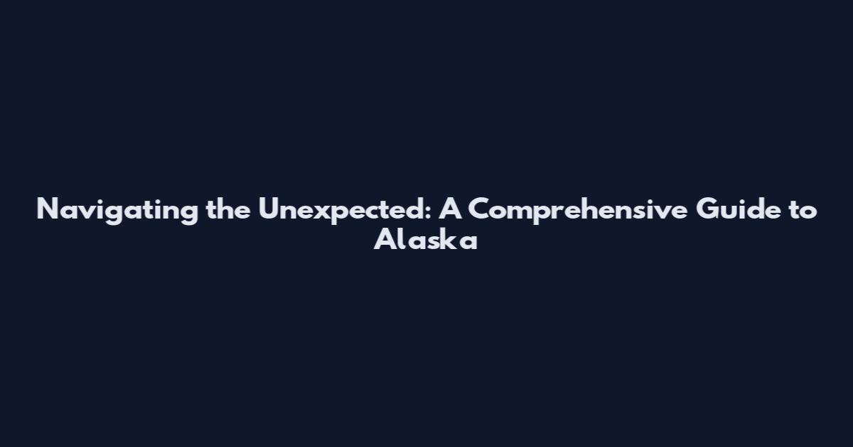 Navigating the Unexpected: A Comprehensive Guide to Alaska