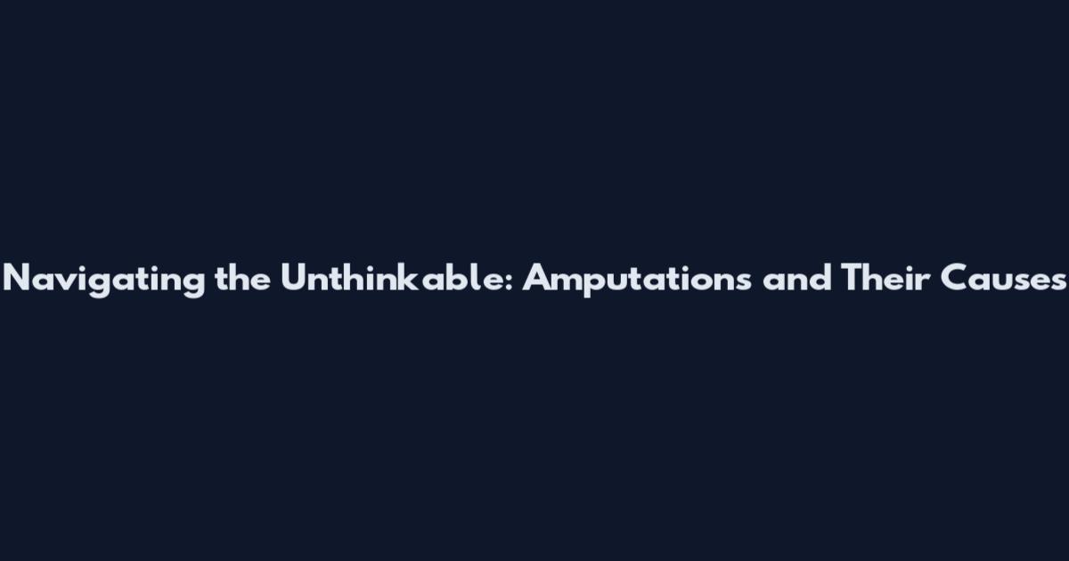 Navigating the Unthinkable: Amputations and Their Causes