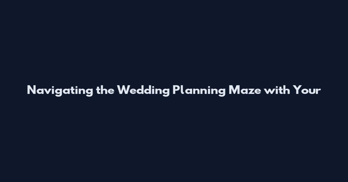 Navigating the Wedding Planning Maze with Your