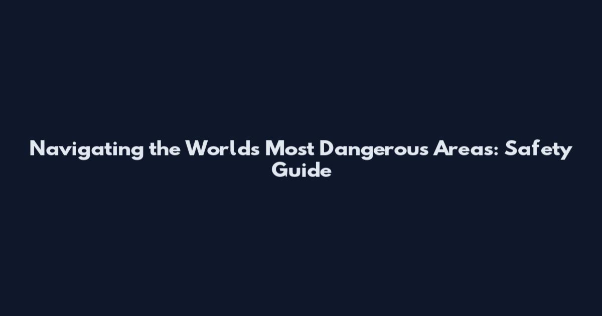 Navigating the World's Most Dangerous Areas: Safety Guide