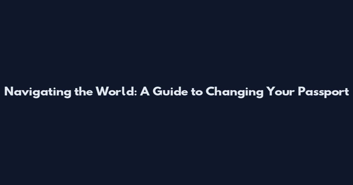 Navigating the World: A Guide to Changing Your Passport