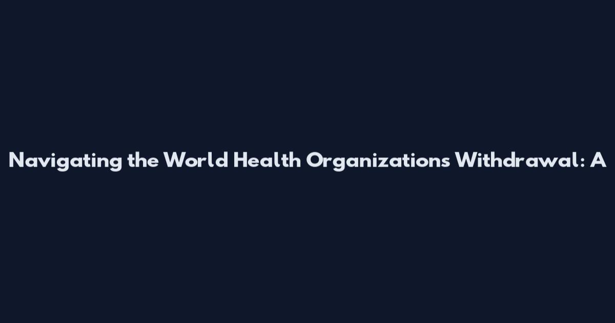 Navigating the World Health Organization's Withdrawal: A