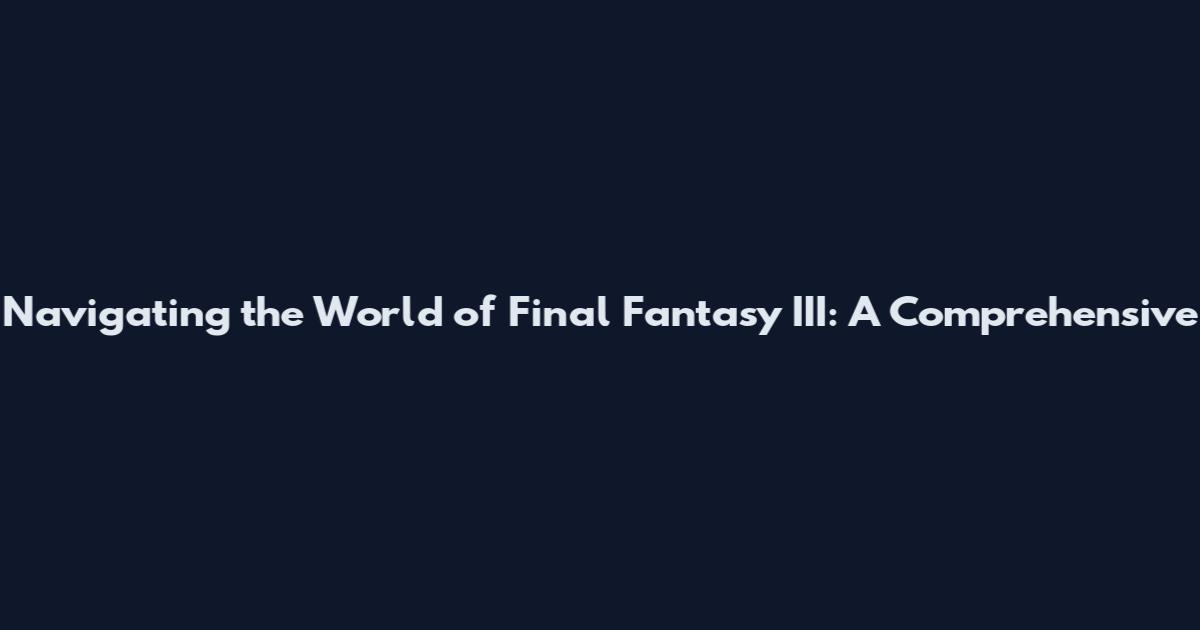 Navigating the World of Final Fantasy III: A Comprehensive